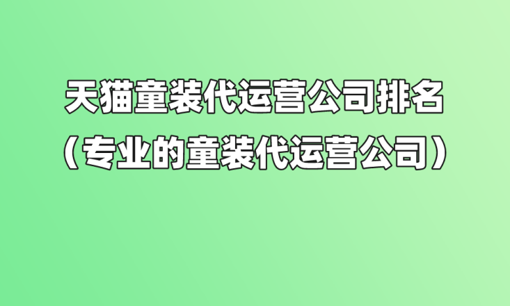 天猫童装代运营公司排名（专业的童装代运营公司）(图1)